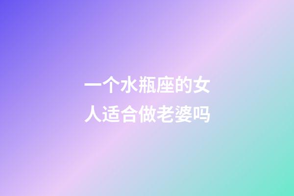 一个水瓶座的女人适合做老婆吗-第1张-星座运势-玄机派