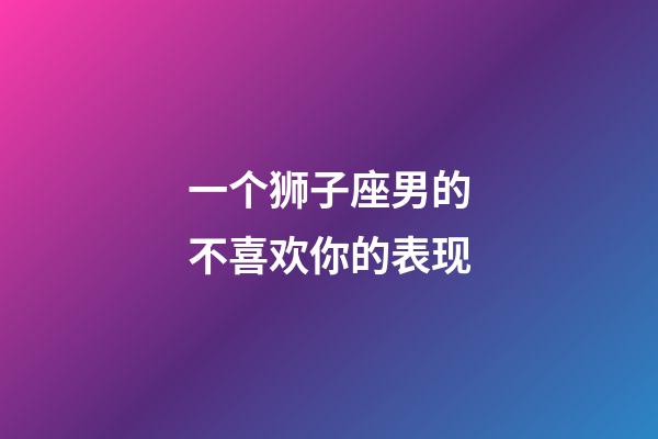 一个狮子座男的不喜欢你的表现-第1张-星座运势-玄机派