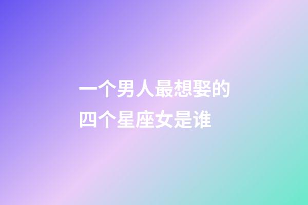 一个男人最想娶的四个星座女是谁-第1张-星座运势-玄机派