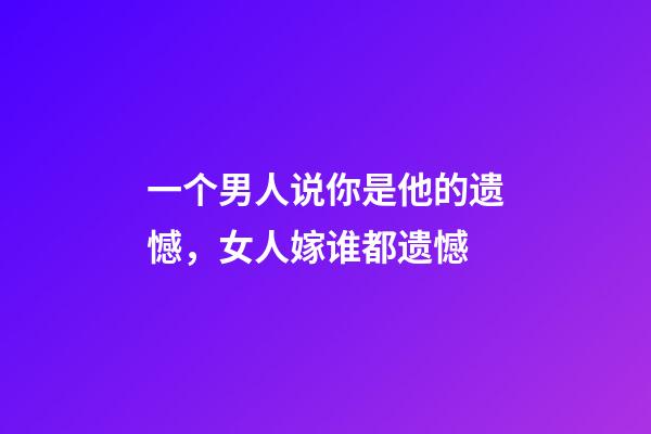 一个男人说你是他的遗憾，女人嫁谁都遗憾-第1张-观点-玄机派