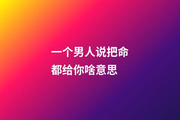 一个男人说把命都给你啥意思(什么样的女人？才是男人拼了命要养的呢？)-第1张-观点-玄机派