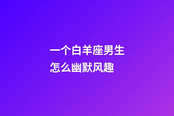 一个白羊座男生怎么幽默风趣-第1张-星座运势-玄机派