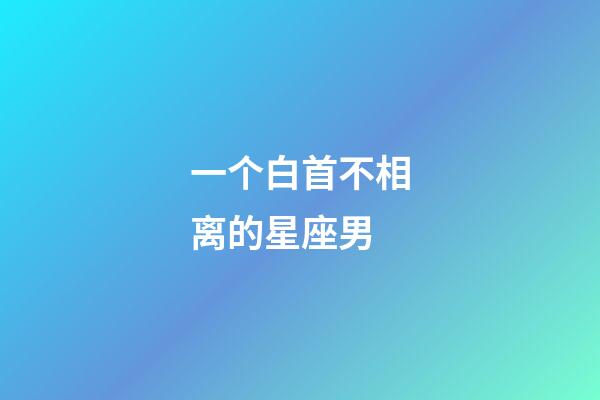 一个白首不相离的星座男-第1张-星座运势-玄机派