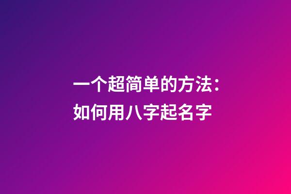 一个超简单的方法：如何用八字起名字