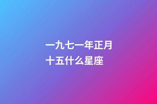 一九七一年正月十五什么星座-第1张-星座运势-玄机派