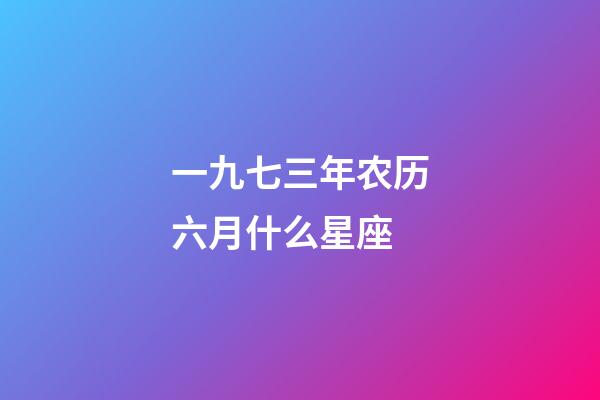 一九七三年农历六月什么星座-第1张-星座运势-玄机派