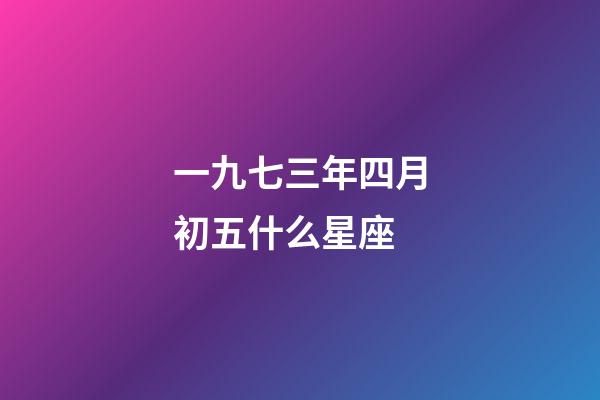 一九七三年四月初五什么星座-第1张-星座运势-玄机派