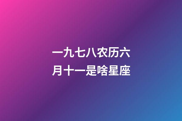 一九七八农历六月十一是啥星座-第1张-星座运势-玄机派
