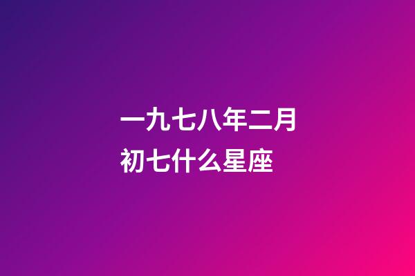 一九七八年二月初七什么星座-第1张-星座运势-玄机派