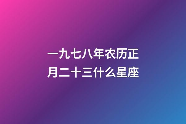 一九七八年农历正月二十三什么星座-第1张-星座运势-玄机派