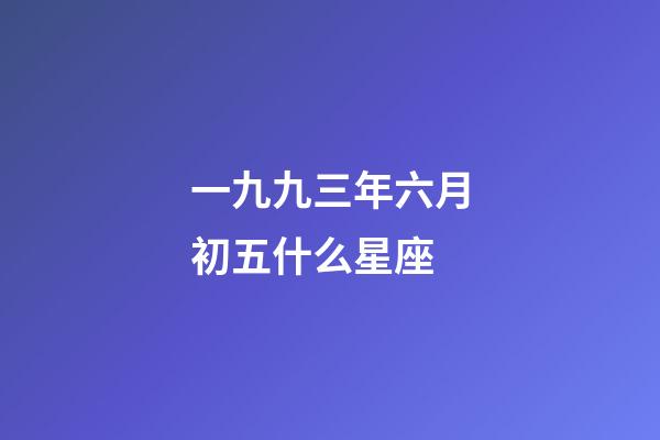 一九九三年六月初五什么星座-第1张-星座运势-玄机派