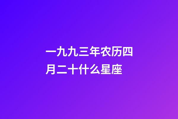 一九九三年农历四月二十什么星座-第1张-星座运势-玄机派