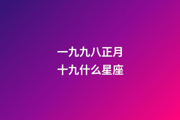 一九九八正月十九什么星座-第1张-星座运势-玄机派