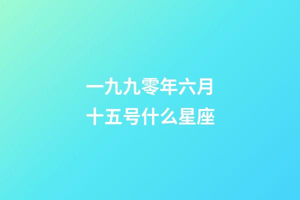 一九九零年六月十五号什么星座-第1张-星座运势-玄机派