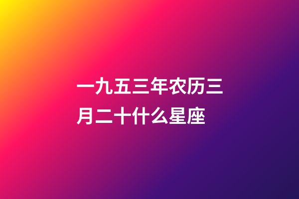 一九五三年农历三月二十什么星座-第1张-星座运势-玄机派