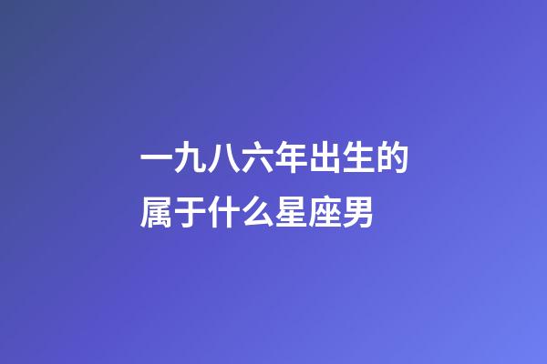 一九八六年出生的属于什么星座男-第1张-星座运势-玄机派