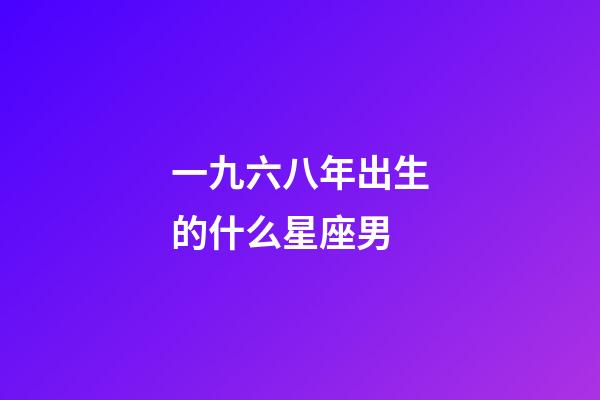 一九六八年出生的什么星座男-第1张-星座运势-玄机派