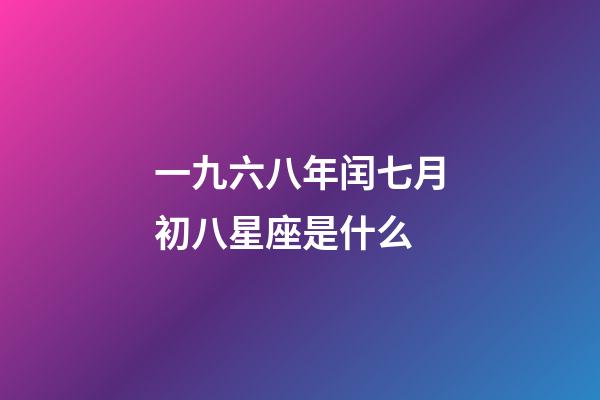 一九六八年闰七月初八星座是什么-第1张-星座运势-玄机派