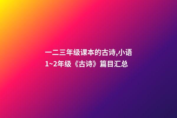 一二三年级课本的古诗,小语1~2年级《古诗》篇目汇总-第1张-观点-玄机派