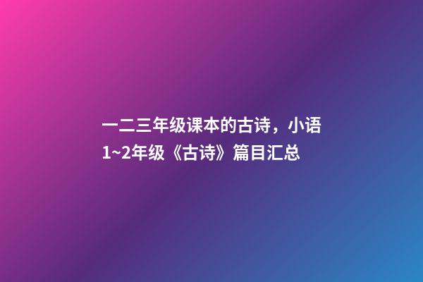 一二三年级课本的古诗，小语1~2年级《古诗》篇目汇总-第1张-观点-玄机派