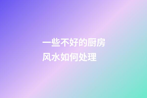 一些不好的厨房风水如何处理