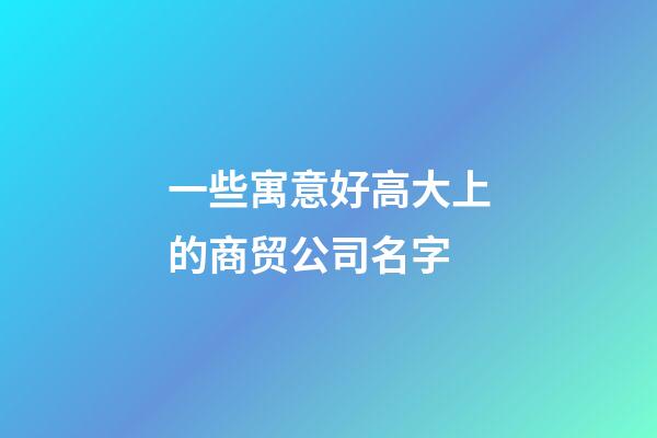 一些寓意好高大上的商贸公司名字-第1张-公司起名-玄机派