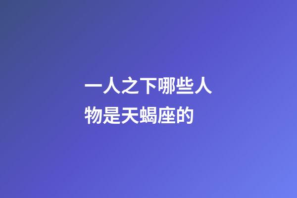 一人之下哪些人物是天蝎座的-第1张-星座运势-玄机派