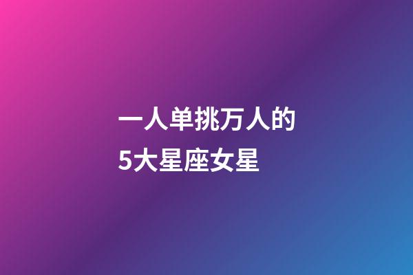 一人单挑万人的5大星座女星