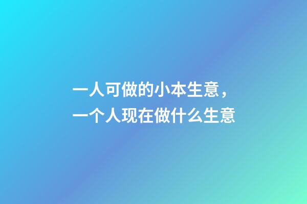 一人可做的小本生意，一个人现在做什么生意-第1张-观点-玄机派