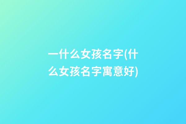 一什么女孩名字(什么女孩名字寓意好)