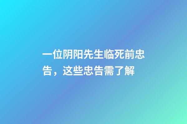 一位阴阳先生临死前忠告，这些忠告需了解