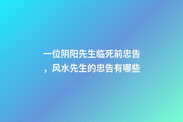 一位阴阳先生临死前忠告，风水先生的忠告有哪些