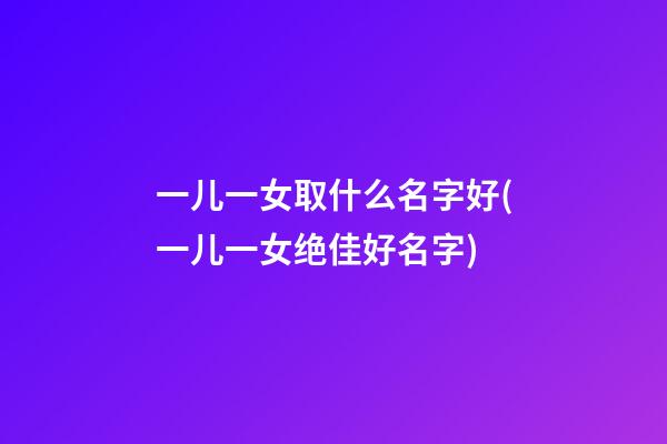一儿一女取什么名字好(一儿一女绝佳好名字)
