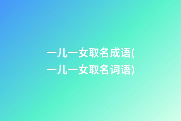 一儿一女取名成语(一儿一女取名词语)