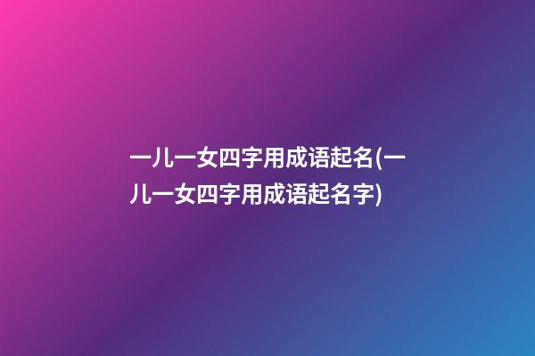 一儿一女四字用成语起名(一儿一女四字用成语起名字)