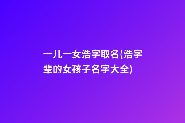 一儿一女浩字取名(浩字辈的女孩子名字大全)