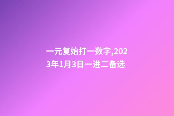 一元复始打一数字,2023年1月3日一进二备选-第1张-观点-玄机派