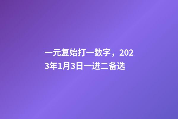 一元复始打一数字，2023年1月3日一进二备选-第1张-观点-玄机派