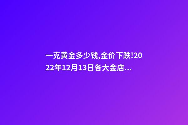 一克黄金多少钱,金价下跌!2022年12月13日各大金店黄金价格多少钱一克-第1张-观点-玄机派