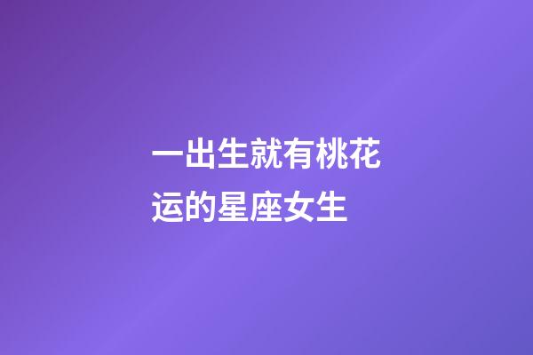 一出生就有桃花运的星座女生-第1张-星座运势-玄机派