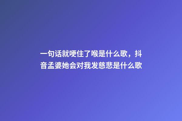 一句话就哽住了喉是什么歌，抖音孟婆她会对我发慈悲是什么歌-第1张-观点-玄机派