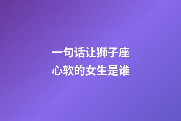 一句话让狮子座心软的女生是谁-第1张-星座运势-玄机派