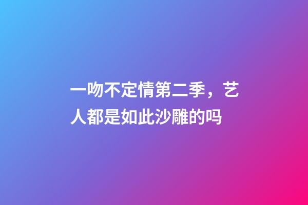 一吻不定情第二季，艺人都是如此沙雕的吗-第1张-观点-玄机派