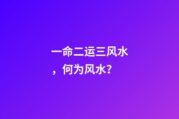一命二运三风水，何为风水？