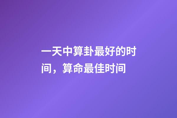 一天中算卦最好的时间，算命最佳时间