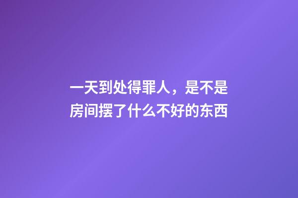 一天到处得罪人，是不是房间摆了什么不好的东西