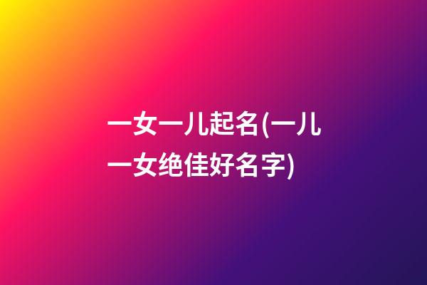 一女一儿起名(一儿一女绝佳好名字)