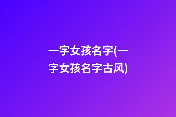 一字女孩名字(一字女孩名字古风)