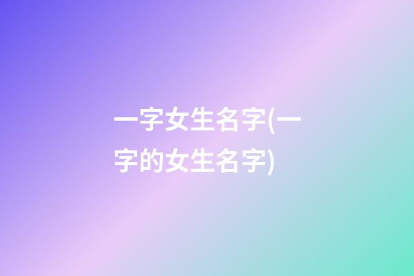 一字女生名字(一字的女生名字)