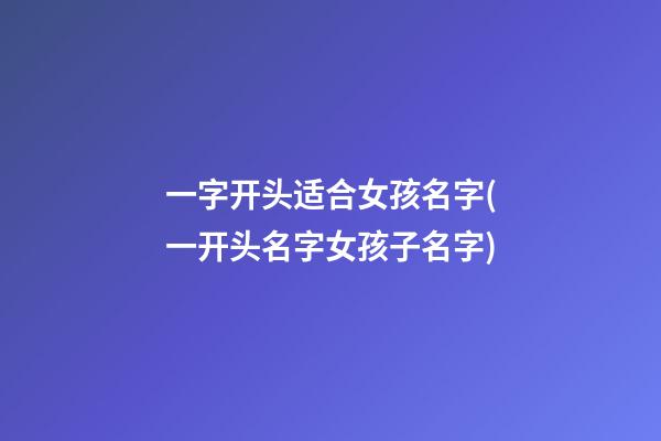 一字开头适合女孩名字(一开头名字女孩子名字)